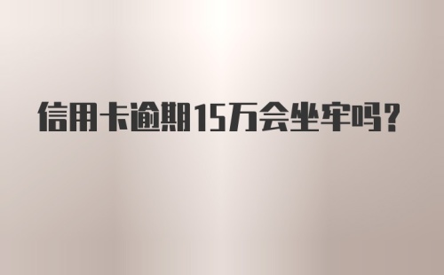 信用卡逾期15万会坐牢吗?