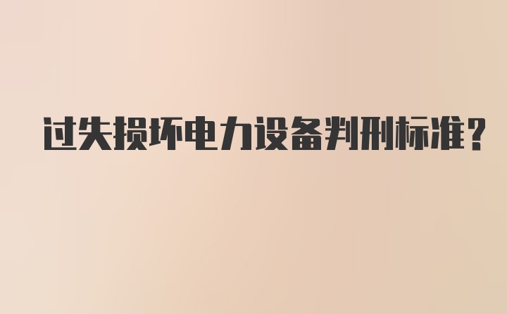 过失损坏电力设备判刑标准？