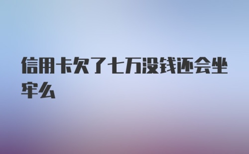 信用卡欠了七万没钱还会坐牢么