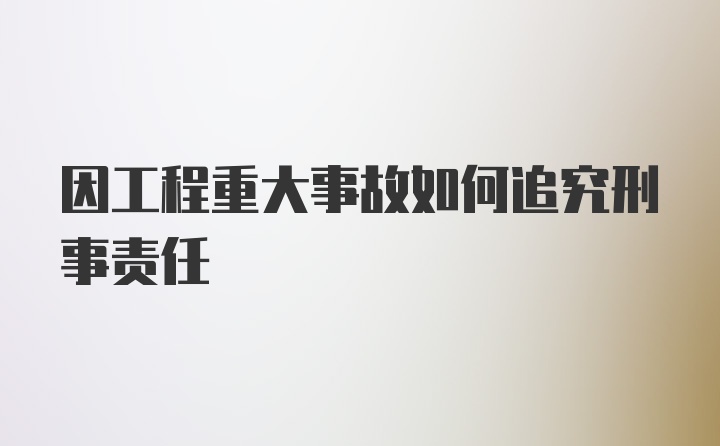 因工程重大事故如何追究刑事责任