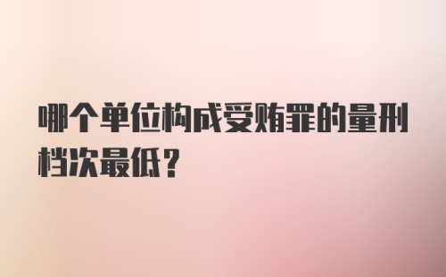 哪个单位构成受贿罪的量刑档次最低？