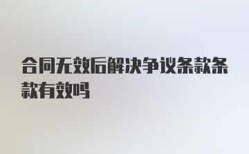 合同无效后解决争议条款条款有效吗