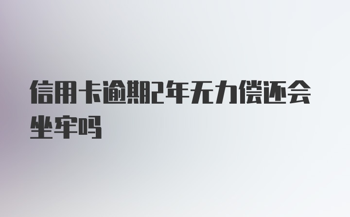 信用卡逾期2年无力偿还会坐牢吗