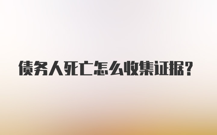 债务人死亡怎么收集证据？