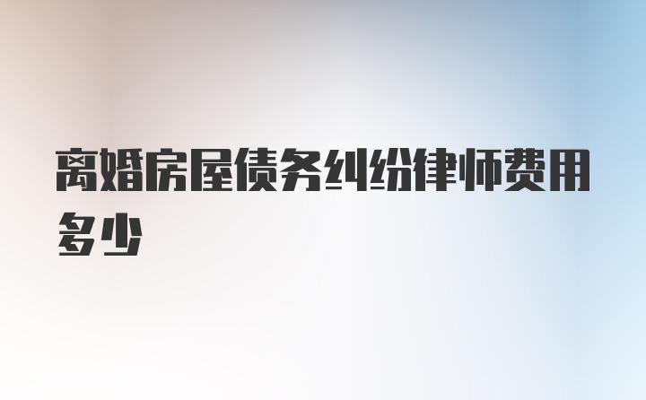 离婚房屋债务纠纷律师费用多少