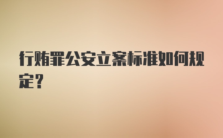 行贿罪公安立案标准如何规定？