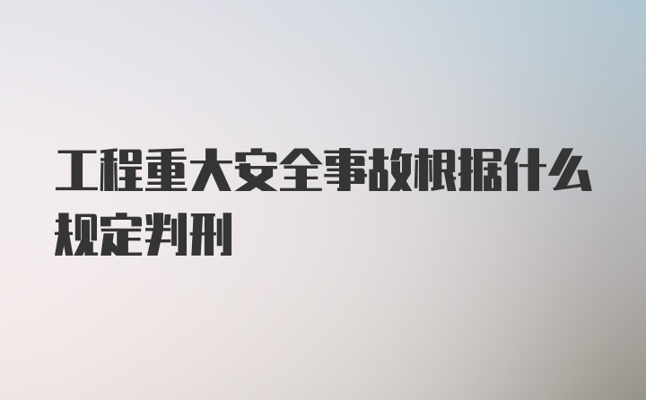 工程重大安全事故根据什么规定判刑