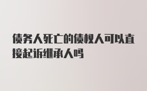 债务人死亡的债权人可以直接起诉继承人吗