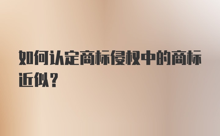 如何认定商标侵权中的商标近似？