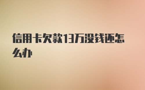 信用卡欠款13万没钱还怎么办