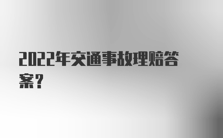 2022年交通事故理赔答案？