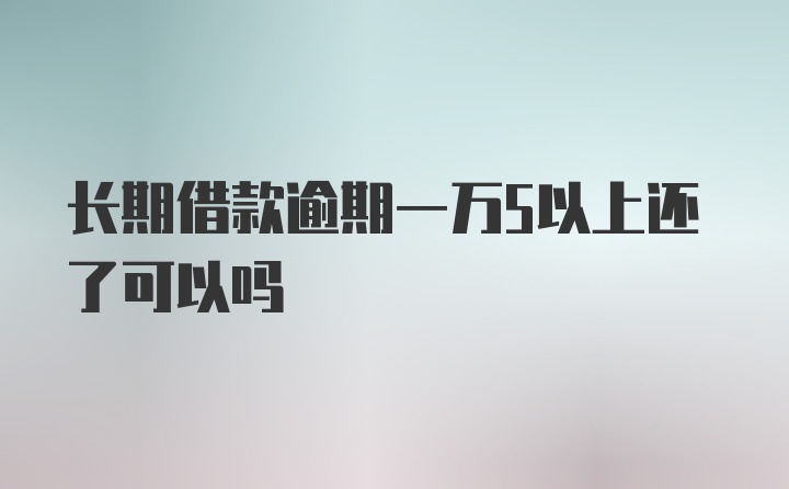 长期借款逾期一万5以上还了可以吗