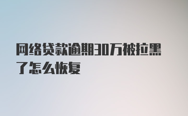 网络贷款逾期30万被拉黑了怎么恢复