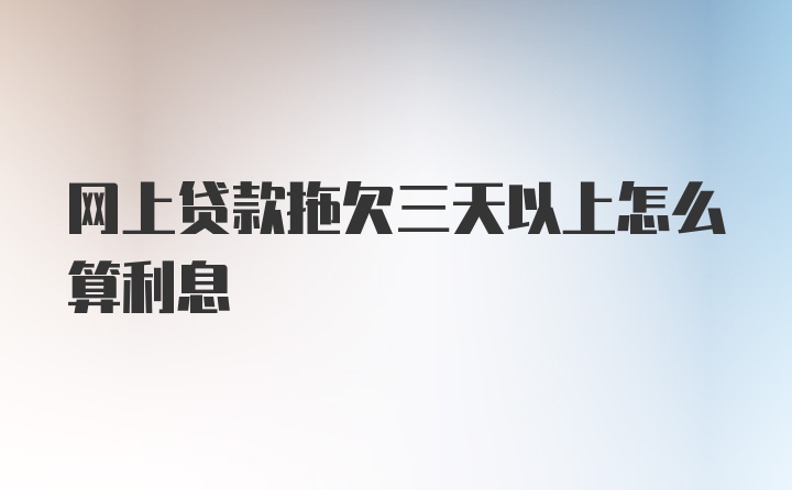 网上贷款拖欠三天以上怎么算利息