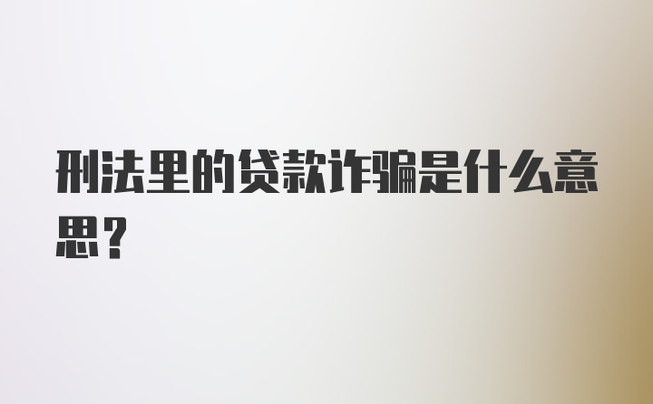 刑法里的贷款诈骗是什么意思？