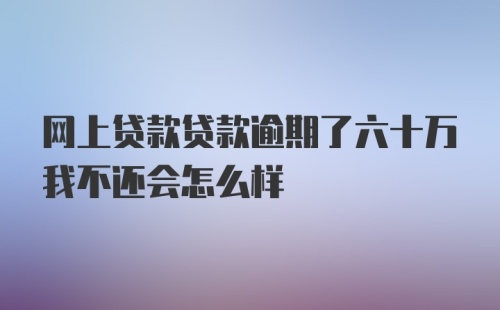 网上贷款贷款逾期了六十万我不还会怎么样