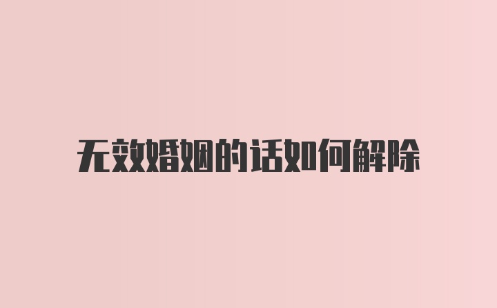 无效婚姻的话如何解除