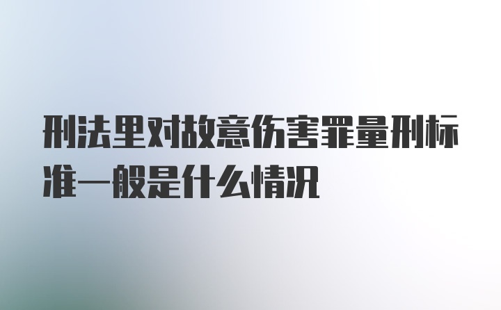 刑法里对故意伤害罪量刑标准一般是什么情况