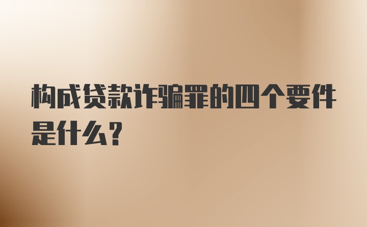 构成贷款诈骗罪的四个要件是什么？