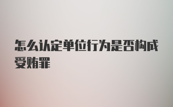 怎么认定单位行为是否构成受贿罪