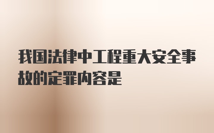 我国法律中工程重大安全事故的定罪内容是