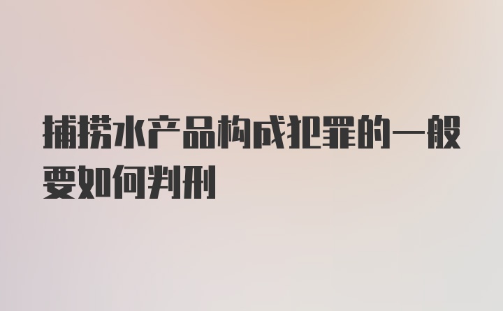 捕捞水产品构成犯罪的一般要如何判刑