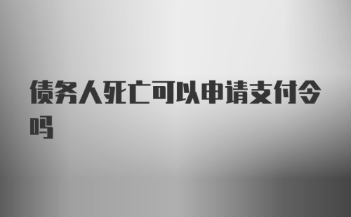 债务人死亡可以申请支付令吗