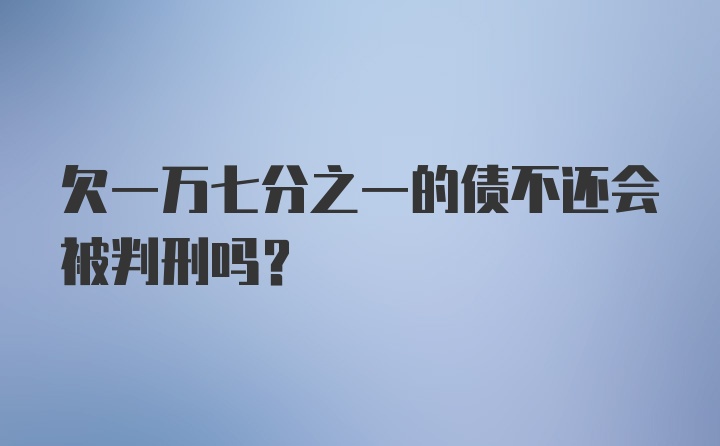 欠一万七分之一的债不还会被判刑吗？