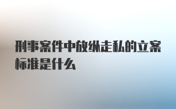 刑事案件中放纵走私的立案标准是什么