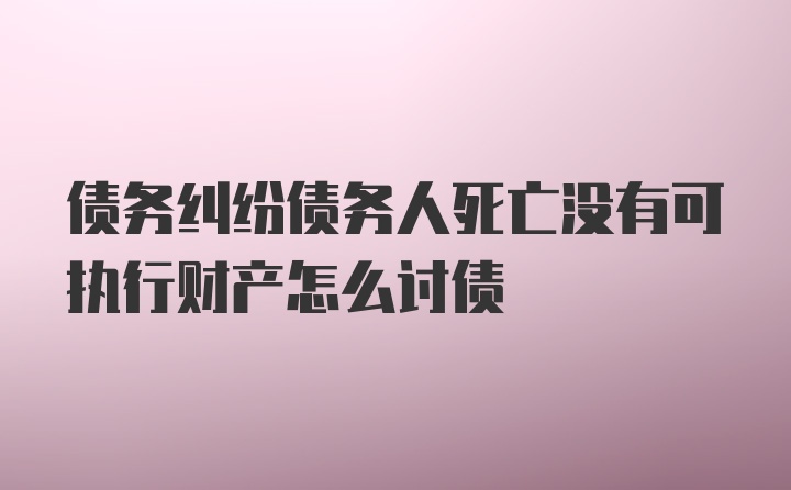 债务纠纷债务人死亡没有可执行财产怎么讨债