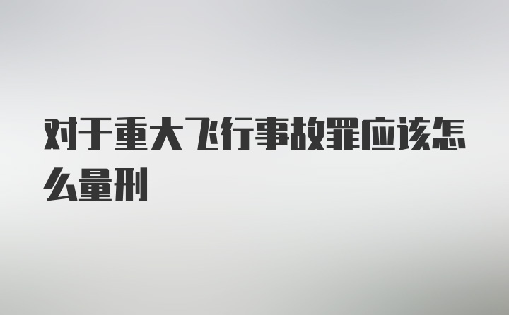 对于重大飞行事故罪应该怎么量刑