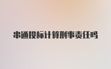 串通投标计算刑事责任吗