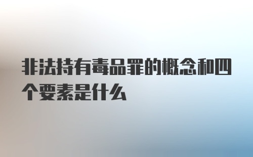 非法持有毒品罪的概念和四个要素是什么