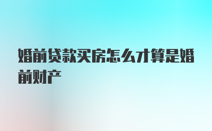 婚前贷款买房怎么才算是婚前财产