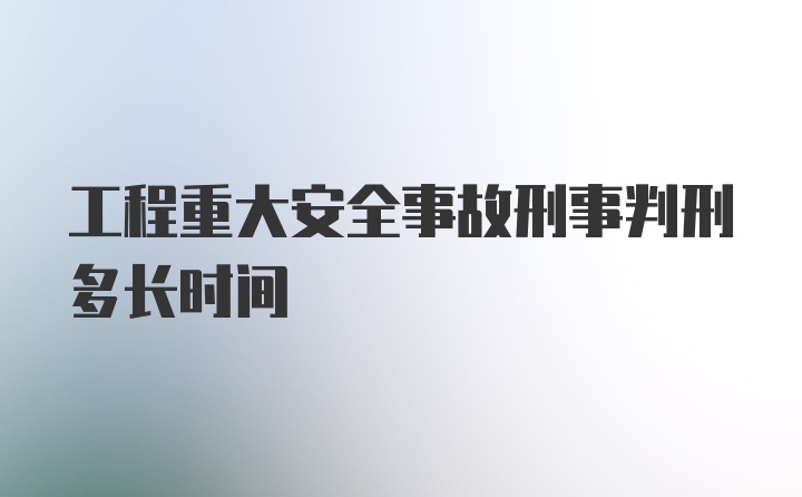 工程重大安全事故刑事判刑多长时间