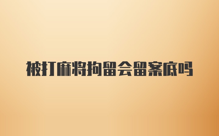 被打麻将拘留会留案底吗