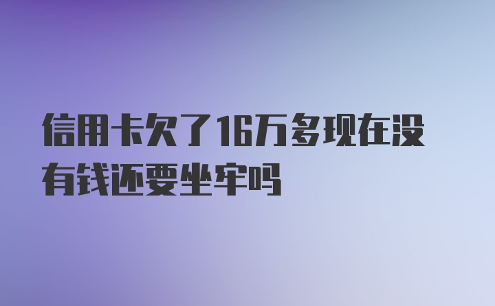 信用卡欠了16万多现在没有钱还要坐牢吗