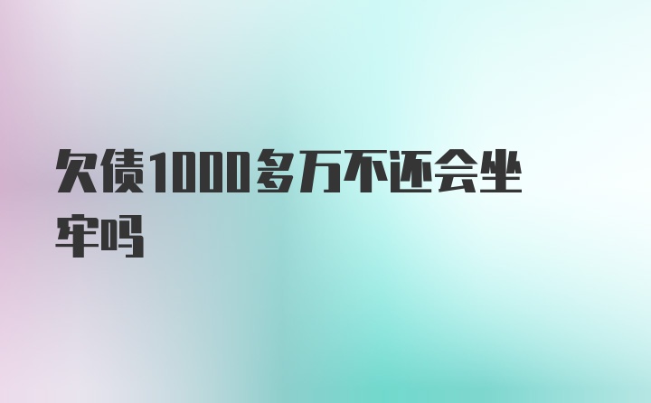 欠债1000多万不还会坐牢吗