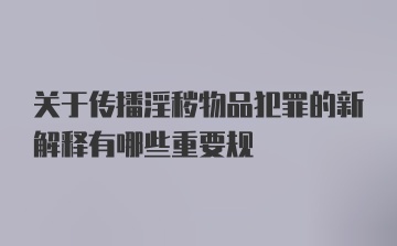 关于传播淫秽物品犯罪的新解释有哪些重要规