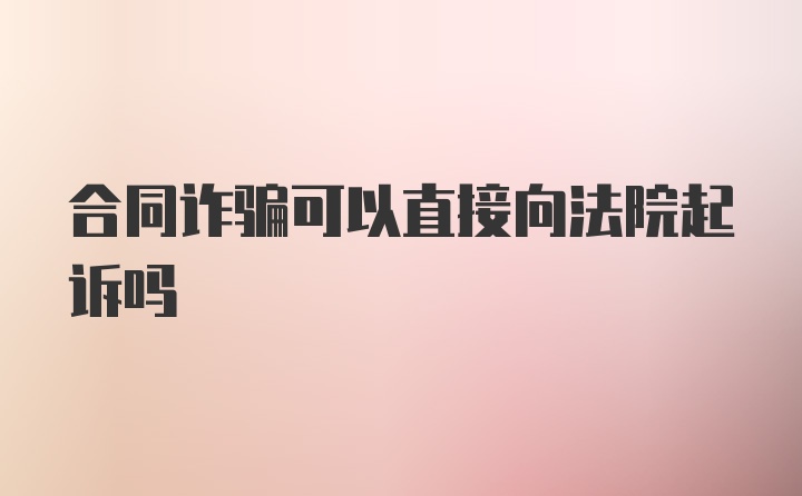 合同诈骗可以直接向法院起诉吗