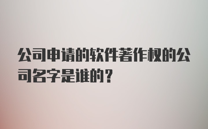 公司申请的软件著作权的公司名字是谁的?