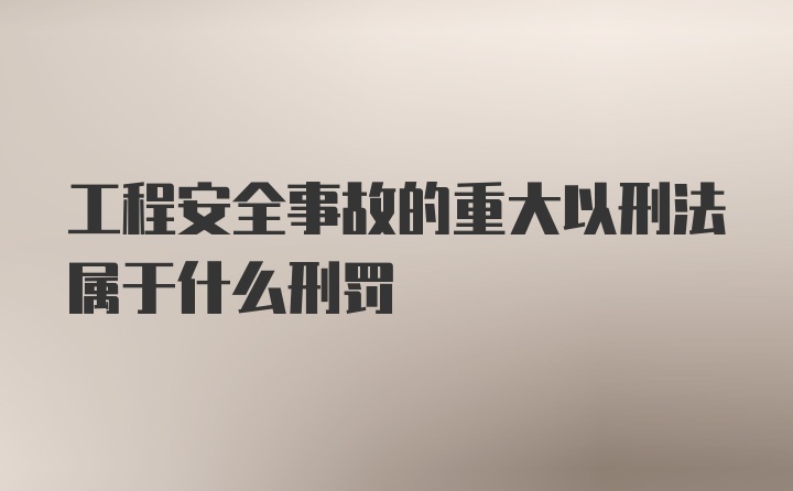 工程安全事故的重大以刑法属于什么刑罚