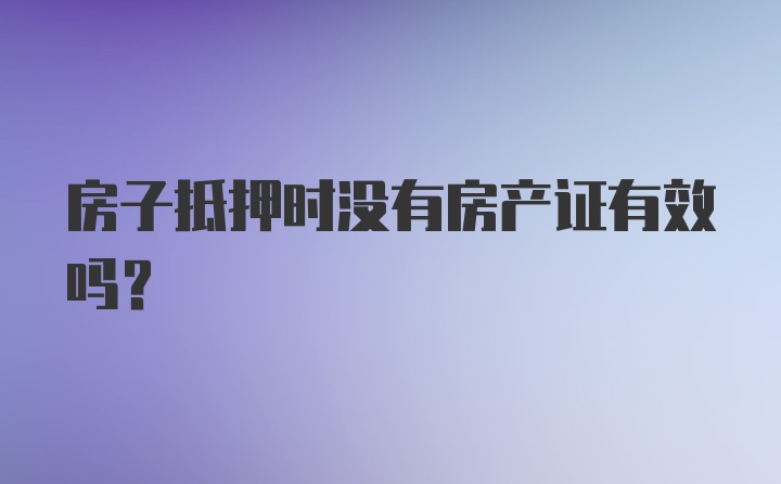 房子抵押时没有房产证有效吗？