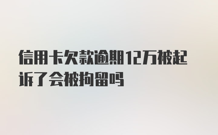 信用卡欠款逾期12万被起诉了会被拘留吗