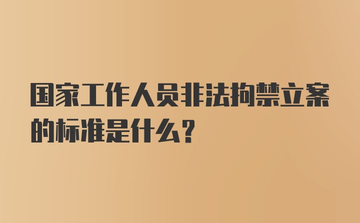 国家工作人员非法拘禁立案的标准是什么？