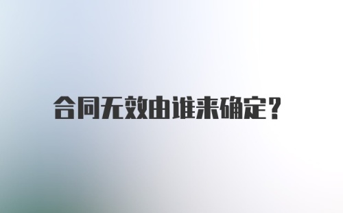 合同无效由谁来确定？