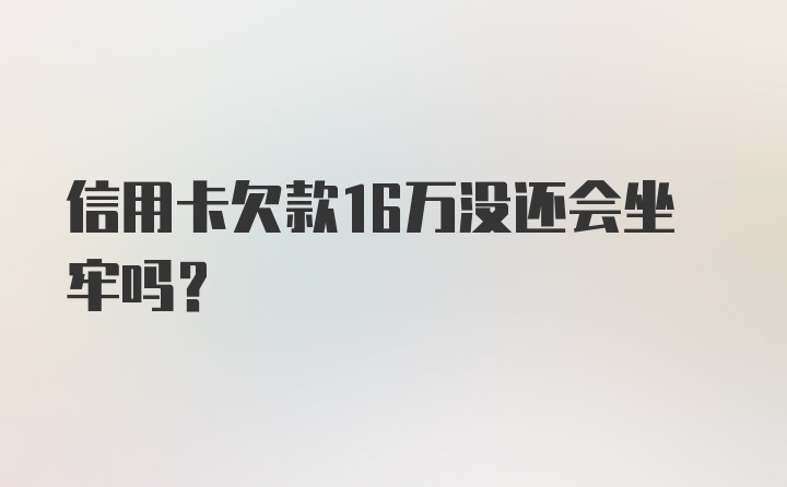 信用卡欠款16万没还会坐牢吗？