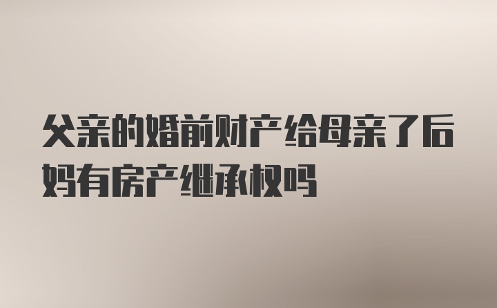 父亲的婚前财产给母亲了后妈有房产继承权吗