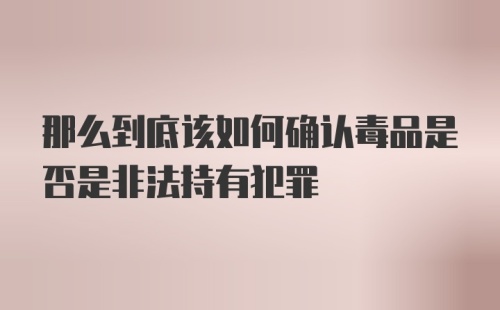 那么到底该如何确认毒品是否是非法持有犯罪