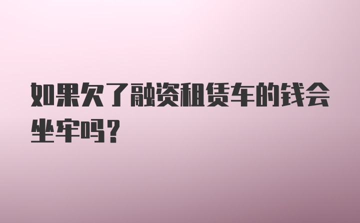 如果欠了融资租赁车的钱会坐牢吗？